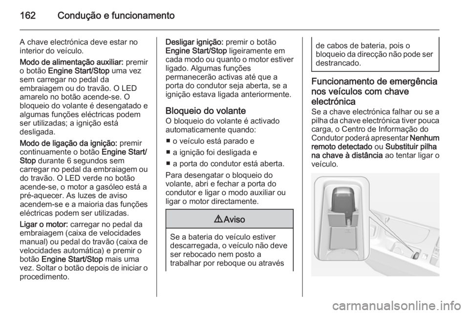 OPEL INSIGNIA 2014  Manual de Instruções (in Portugues) 162Condução e funcionamento
A chave electrónica deve estar no
interior do veículo.
Modo de alimentação auxiliar:  premir
o botão  Engine Start/Stop  uma vez
sem carregar no pedal da
embraiagem 