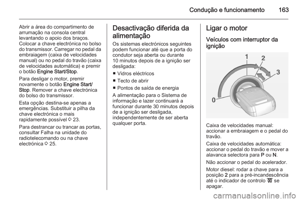 OPEL INSIGNIA 2014  Manual de Instruções (in Portugues) Condução e funcionamento163
Abrir a área do compartimento de
arrumação na consola central
levantando o apoio dos braços.
Colocar a chave electrónica no bolso do transmissor. Carregar no pedal d