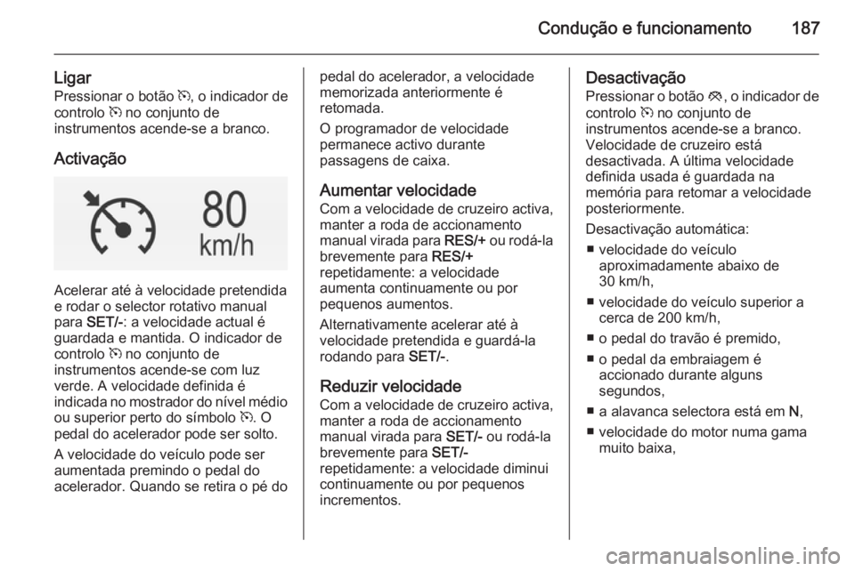 OPEL INSIGNIA 2014  Manual de Instruções (in Portugues) Condução e funcionamento187
LigarPressionar o botão  m, o indicador de
controlo  m no conjunto de
instrumentos acende-se a branco.
Activação
Acelerar até à velocidade pretendida
e rodar o selec