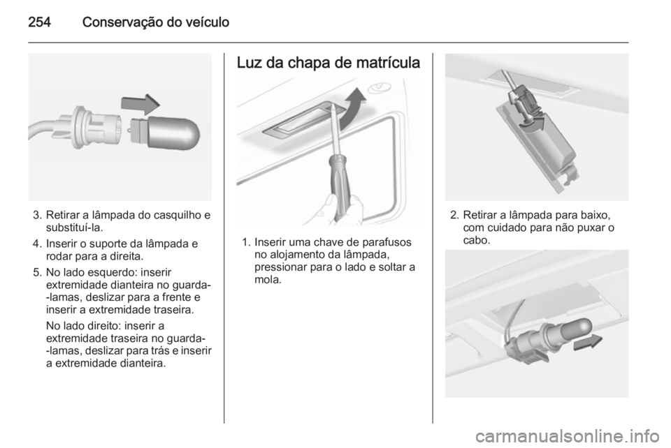 OPEL INSIGNIA 2014 Manual de Instruções (in Portugues) 254Conservação do veículo
3. Retirar a lâmpada do casquilho esubstituí-la.
4. Inserir o suporte da lâmpada e rodar para a direita.
5. No lado esquerdo: inserir extremidade dianteira no guarda-
- OPEL INSIGNIA 2014 Manual de Instruções (in Portugues) 254Conservação do veículo
3. Retirar a lâmpada do casquilho esubstituí-la.
4. Inserir o suporte da lâmpada e rodar para a direita.
5. No lado esquerdo: inserir extremidade dianteira no guarda-
-