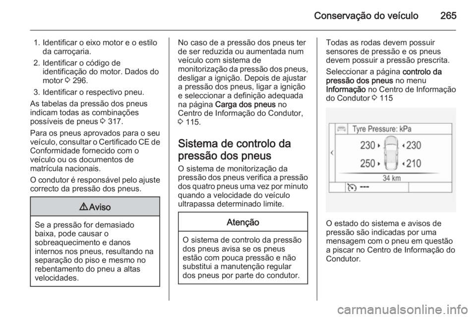 OPEL INSIGNIA 2014 Manual de Instruções (in Portugues) Conservação do veículo265
1. Identificar o eixo motor e o estiloda carroçaria.
2. Identificar o código de identificação do motor. Dados do
motor 3 296.
3. Identificar o respectivo pneu.
As tab OPEL INSIGNIA 2014 Manual de Instruções (in Portugues) Conservação do veículo265
1. Identificar o eixo motor e o estiloda carroçaria.
2. Identificar o código de identificação do motor. Dados do
motor 3 296.
3. Identificar o respectivo pneu.
As tab