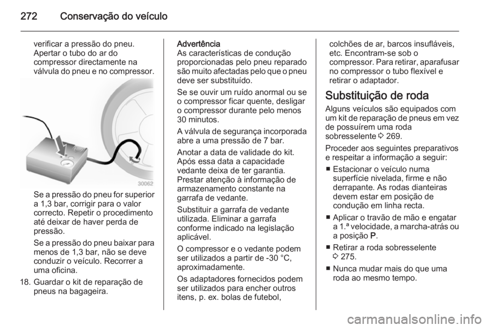 OPEL INSIGNIA 2014 Manual de Instruções (in Portugues) 272Conservação do veículo
verificar a pressão do pneu.
Apertar o tubo do ar do
compressor directamente na
válvula do pneu e no compressor.
Se a pressão do pneu for superior
a 1,3 bar, corrigir p OPEL INSIGNIA 2014 Manual de Instruções (in Portugues) 272Conservação do veículo
verificar a pressão do pneu.
Apertar o tubo do ar do
compressor directamente na
válvula do pneu e no compressor.
Se a pressão do pneu for superior
a 1,3 bar, corrigir p
