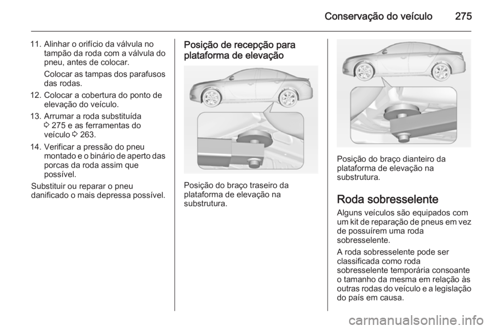 OPEL INSIGNIA 2014 Manual de Instruções (in Portugues) Conservação do veículo275
11. Alinhar o orifício da válvula notampão da roda com a válvula do
pneu, antes de colocar.
Colocar as tampas dos parafusos
das rodas.
12. Colocar a cobertura do ponto OPEL INSIGNIA 2014 Manual de Instruções (in Portugues) Conservação do veículo275
11. Alinhar o orifício da válvula notampão da roda com a válvula do
pneu, antes de colocar.
Colocar as tampas dos parafusos
das rodas.
12. Colocar a cobertura do ponto