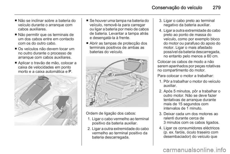 OPEL INSIGNIA 2014  Manual de Instruções (in Portugues) Conservação do veículo279
■ Não se inclinar sobre a bateria doveículo durante o arranque com
cabos auxiliares.
■ Não permitir que os terminais de um dos cabos entre em contacto
com os do out