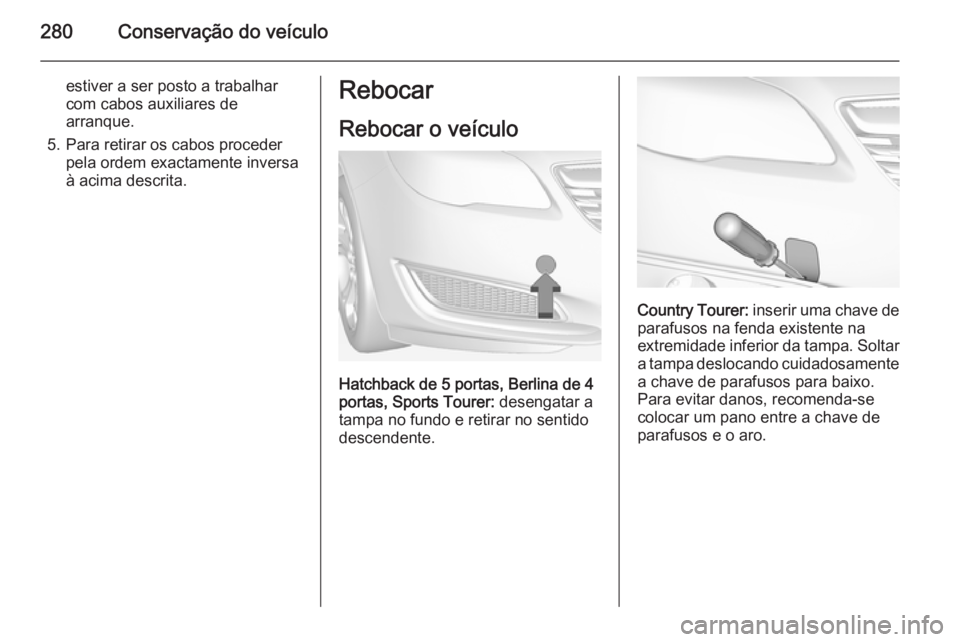 OPEL INSIGNIA 2014  Manual de Instruções (in Portugues) 280Conservação do veículo
estiver a ser posto a trabalhar
com cabos auxiliares de
arranque.
5. Para retirar os cabos proceder pela ordem exactamente inversa
à acima descrita.Rebocar
Rebocar o veí