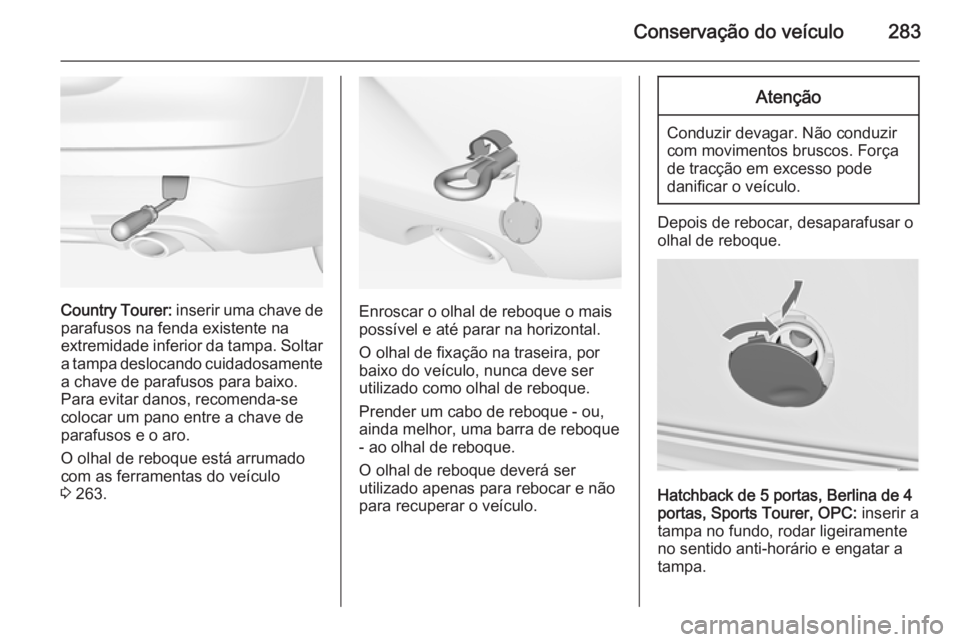 OPEL INSIGNIA 2014  Manual de Instruções (in Portugues) Conservação do veículo283
Country Tourer: inserir uma chave de
parafusos na fenda existente na
extremidade inferior da tampa. Soltar
a tampa deslocando cuidadosamente a chave de parafusos para baix