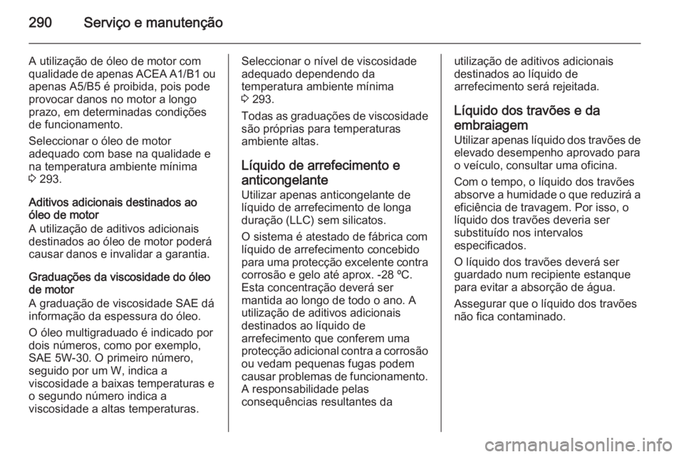 OPEL INSIGNIA 2014 Manual de Instruções (in Portugues) 290Serviço e manutenção
A utilização de óleo de motor com
qualidade de apenas ACEA A1/B1 ou
apenas A5/B5 é proibida, pois pode
provocar danos no motor a longo
prazo, em determinadas condiçõe OPEL INSIGNIA 2014 Manual de Instruções (in Portugues) 290Serviço e manutenção
A utilização de óleo de motor com
qualidade de apenas ACEA A1/B1 ou
apenas A5/B5 é proibida, pois pode
provocar danos no motor a longo
prazo, em determinadas condiçõe