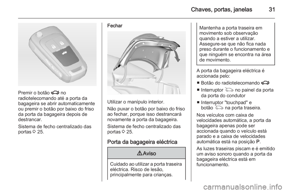 OPEL INSIGNIA 2014  Manual de Instruções (in Portugues) Chaves, portas, janelas31
Premir o botão x no
radiotelecomando até a porta da
bagageira se abrir automaticamente
ou premir o botão por baixo do friso
da porta da bagageira depois de
destrancar.
Sis