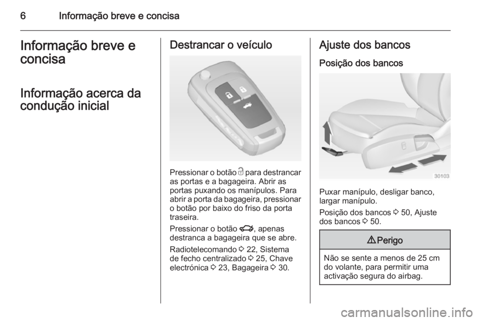 OPEL INSIGNIA 2014  Manual de Instruções (in Portugues) 6Informação breve e concisaInformação breve e
concisa
Informação acerca da
condução inicialDestrancar o veículo
Pressionar o botão  c para destrancar
as portas e a bagageira. Abrir as
portas