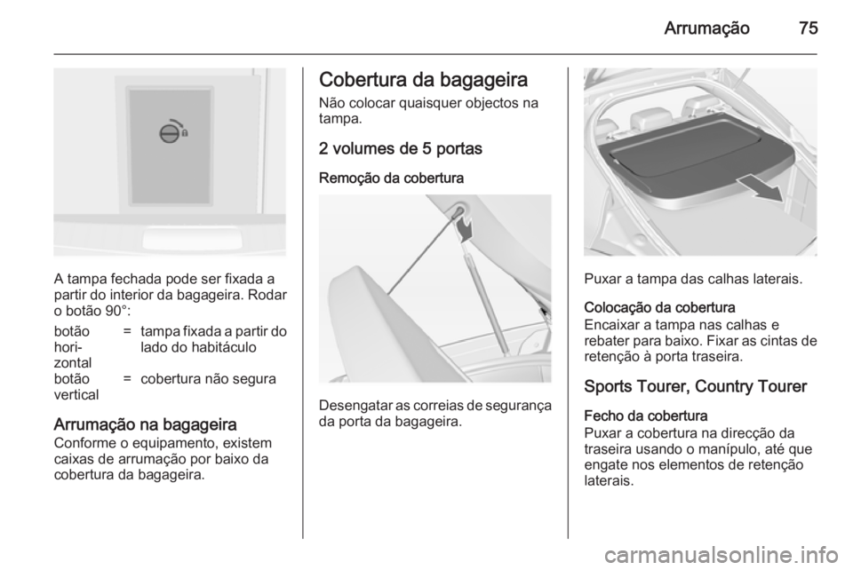 OPEL INSIGNIA 2014 Manual de Instruções (in Portugues) Arrumação75
A tampa fechada pode ser fixada a
partir do interior da bagageira. Rodar o botão 90°:
botão
hori‐
zontal=tampa fixada a partir do
lado do habitáculobotão
vertical=cobertura não s OPEL INSIGNIA 2014 Manual de Instruções (in Portugues) Arrumação75
A tampa fechada pode ser fixada a
partir do interior da bagageira. Rodar o botão 90°:
botão
hori‐
zontal=tampa fixada a partir do
lado do habitáculobotão
vertical=cobertura não s