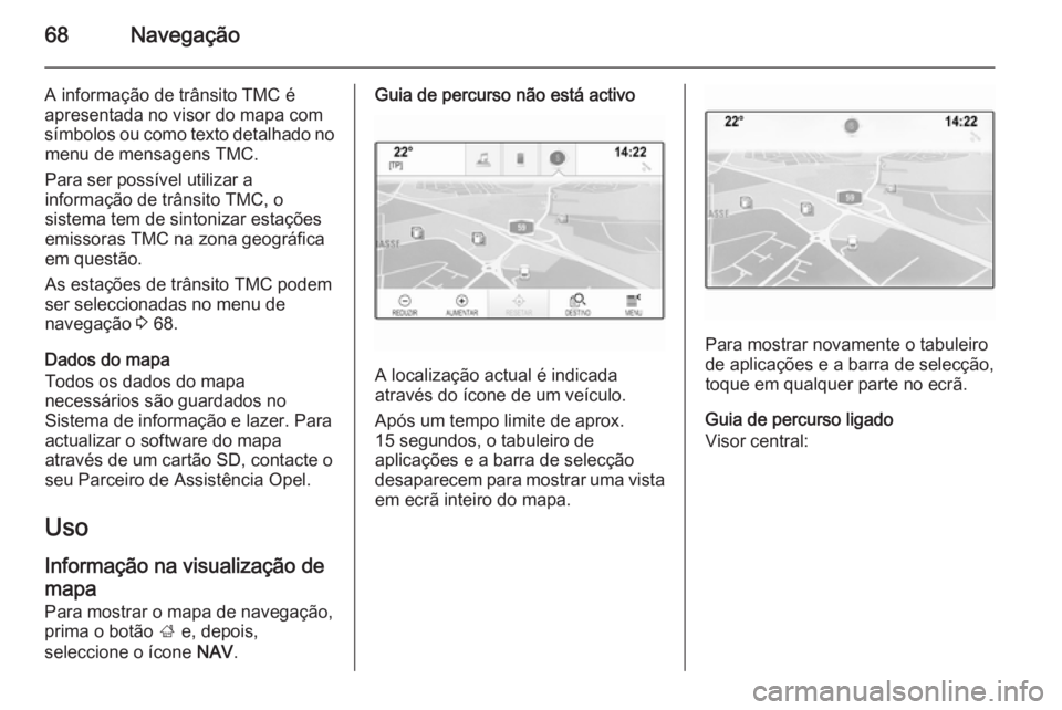OPEL INSIGNIA 2014.5 Manual de Informação e Lazer (in Portugues) 68Navegação
A informação de trânsito TMC é
apresentada no visor do mapa com
símbolos ou como texto detalhado no menu de mensagens TMC.
Para ser possível utilizar a
informação de trânsito TM OPEL INSIGNIA 2014.5 Manual de Informação e Lazer (in Portugues) 68Navegação
A informação de trânsito TMC é
apresentada no visor do mapa com
símbolos ou como texto detalhado no menu de mensagens TMC.
Para ser possível utilizar a
informação de trânsito TM
