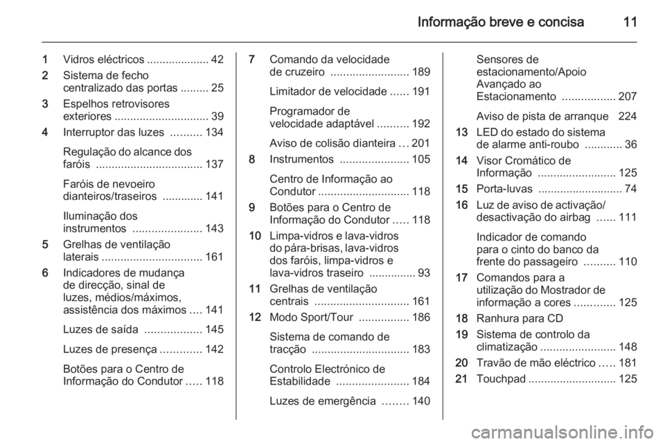 OPEL INSIGNIA 2014.5  Manual de Instruções (in Portugues) Informação breve e concisa11
1Vidros eléctricos .................... 42
2 Sistema de fecho
centralizado das portas .........25
3 Espelhos retrovisores
exteriores .............................. 39
4