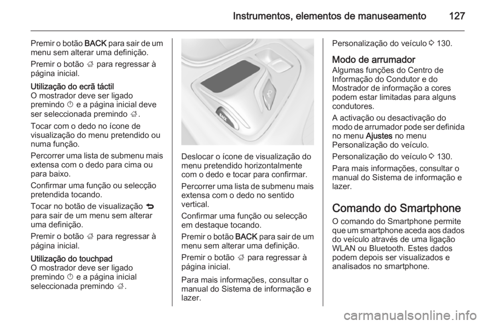 OPEL INSIGNIA 2014.5  Manual de Instruções (in Portugues) Instrumentos, elementos de manuseamento127
Premir o botão BACK para sair de um
menu sem alterar uma definição.
Premir o botão  ; para regressar à
página inicial.Utilização do ecrã táctil
O m