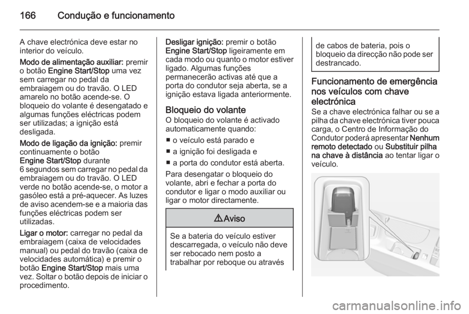 OPEL INSIGNIA 2014.5 Manual de Instruções (in Portugues) 166Condução e funcionamento
A chave electrónica deve estar no
interior do veículo.
Modo de alimentação auxiliar: premir
o botão Engine Start/Stop uma vez
sem carregar no pedal da
embraiagem OPEL INSIGNIA 2014.5 Manual de Instruções (in Portugues) 166Condução e funcionamento
A chave electrónica deve estar no
interior do veículo.
Modo de alimentação auxiliar: premir
o botão Engine Start/Stop uma vez
sem carregar no pedal da
embraiagem