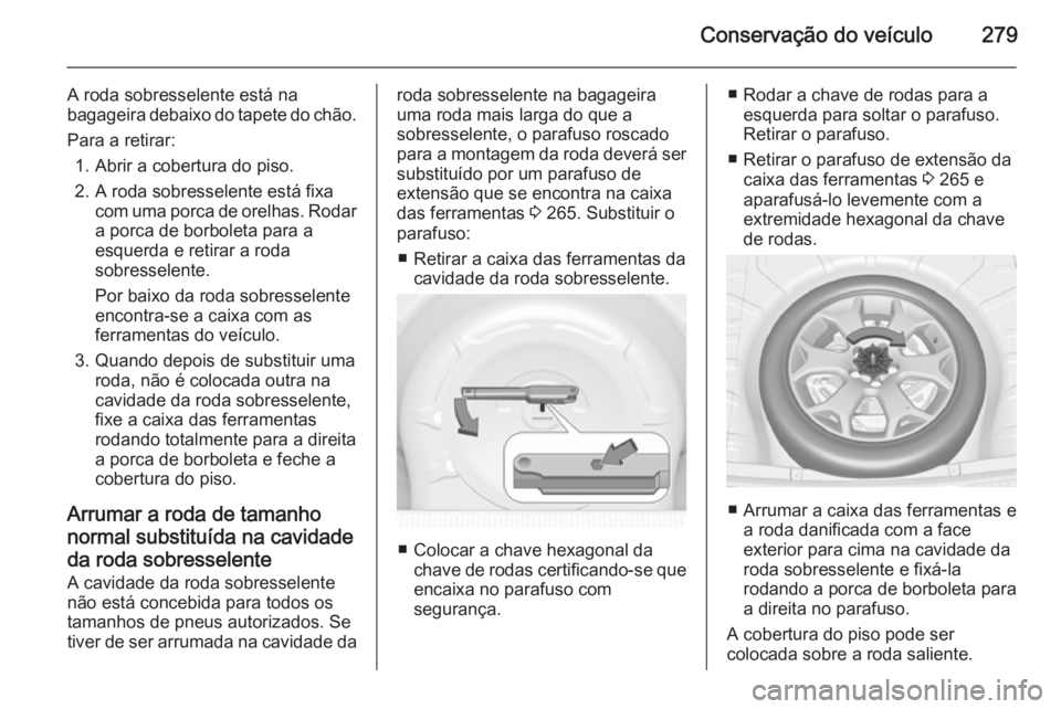OPEL INSIGNIA 2014.5 Manual de Instruções (in Portugues) Conservação do veículo279
A roda sobresselente está na
bagageira debaixo do tapete do chão.
Para a retirar: 1. Abrir a cobertura do piso.
2. A roda sobresselente está fixa com uma porca de orelh OPEL INSIGNIA 2014.5 Manual de Instruções (in Portugues) Conservação do veículo279
A roda sobresselente está na
bagageira debaixo do tapete do chão.
Para a retirar: 1. Abrir a cobertura do piso.
2. A roda sobresselente está fixa com uma porca de orelh