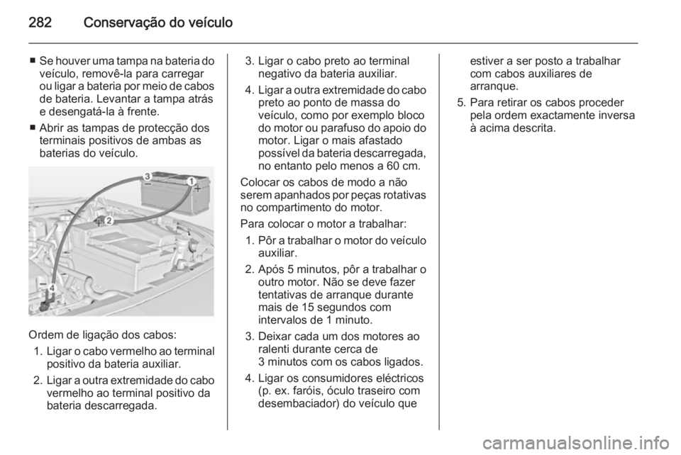 OPEL INSIGNIA 2014.5 Manual de Instruções (in Portugues) 282Conservação do veículo
■Se houver uma tampa na bateria do
veículo, removê-la para carregar
ou ligar a bateria por meio de cabos
de bateria. Levantar a tampa atrás
e desengatá-la à frente. OPEL INSIGNIA 2014.5 Manual de Instruções (in Portugues) 282Conservação do veículo
■Se houver uma tampa na bateria do
veículo, removê-la para carregar
ou ligar a bateria por meio de cabos
de bateria. Levantar a tampa atrás
e desengatá-la à frente.