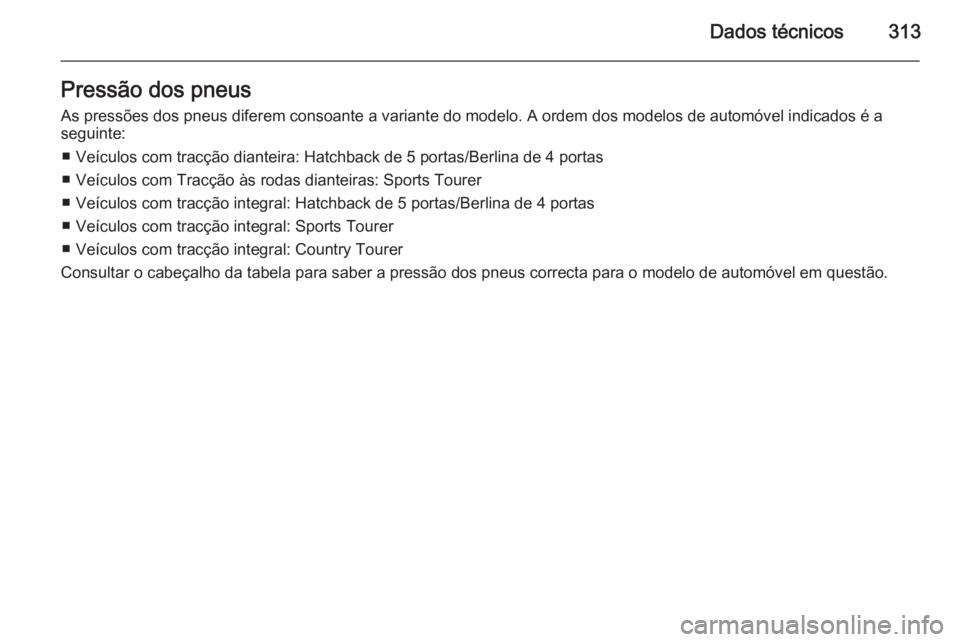 OPEL INSIGNIA 2014.5  Manual de Instruções (in Portugues) Dados técnicos313Pressão dos pneus
As pressões dos pneus diferem consoante a variante do modelo. A ordem dos modelos de automóvel indicados é a seguinte:
■ Veículos com tracção dianteira: Ha
