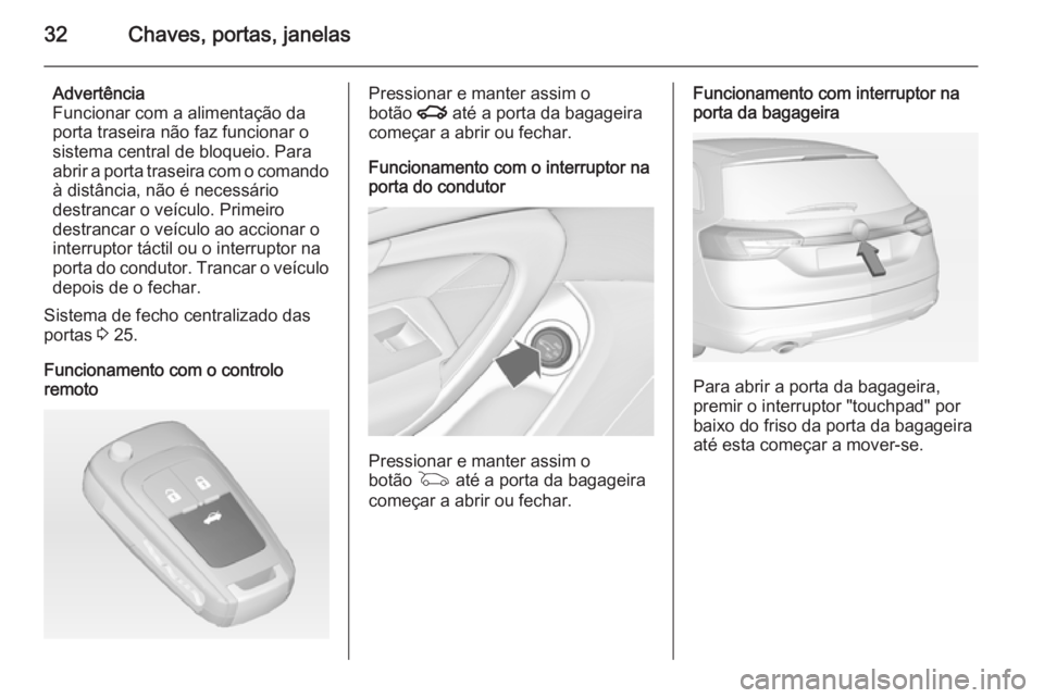 OPEL INSIGNIA 2014.5  Manual de Instruções (in Portugues) 32Chaves, portas, janelas
Advertência
Funcionar com a alimentação da
porta traseira não faz funcionar o
sistema central de bloqueio. Para
abrir a porta traseira com o comando à distância, não �