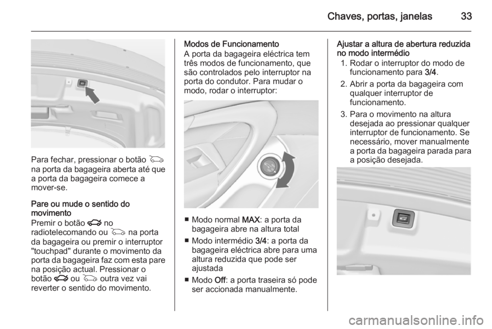 OPEL INSIGNIA 2014.5 Manual de Instruções (in Portugues) Chaves, portas, janelas33
Para fechar, pressionar o botão G
na porta da bagageira aberta até que
a porta da bagageira comece a
mover-se.
Pare ou mude o sentido do movimento
Premir o botão x no
rad OPEL INSIGNIA 2014.5 Manual de Instruções (in Portugues) Chaves, portas, janelas33
Para fechar, pressionar o botão G
na porta da bagageira aberta até que
a porta da bagageira comece a
mover-se.
Pare ou mude o sentido do movimento
Premir o botão x no
rad
