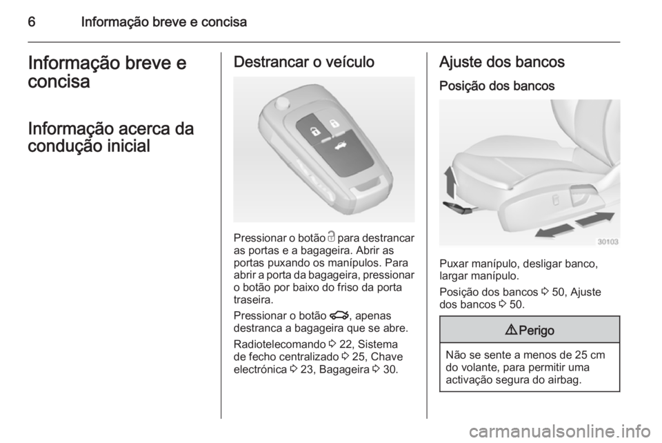 OPEL INSIGNIA 2014.5  Manual de Instruções (in Portugues) 6Informação breve e concisaInformação breve e
concisa
Informação acerca da
condução inicialDestrancar o veículo
Pressionar o botão  c para destrancar
as portas e a bagageira. Abrir as
portas