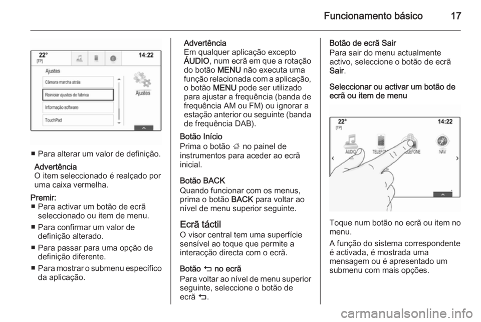 OPEL INSIGNIA 2015  Manual de Informação e Lazer (in Portugues) Funcionamento básico17
■ Para alterar um valor de definição.Advertência
O item seleccionado é realçado por uma caixa vermelha.
Premir: ■ Para activar um botão de ecrã seleccionado ou item 