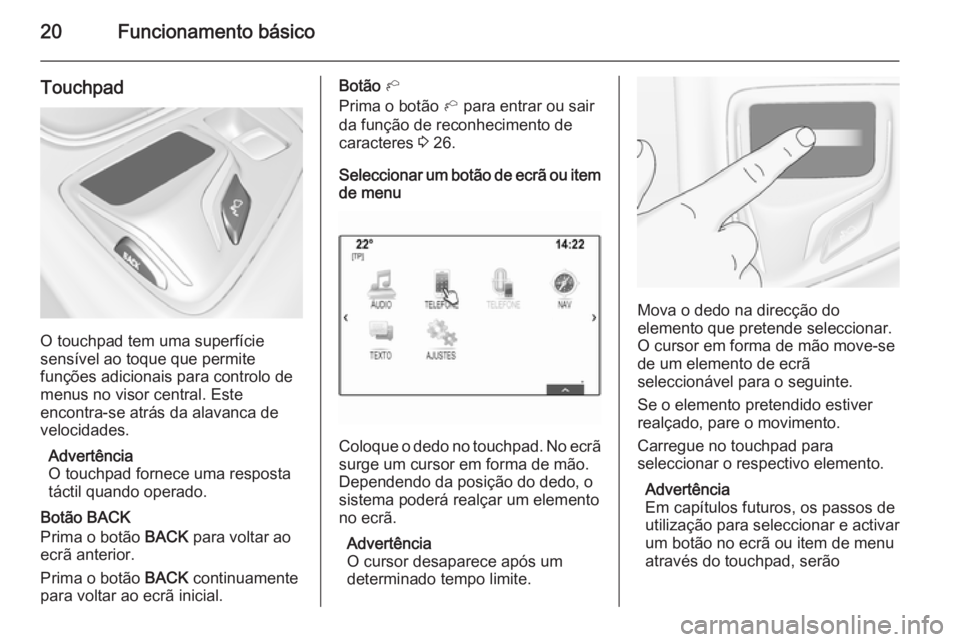 OPEL INSIGNIA 2015  Manual de Informação e Lazer (in Portugues) 20Funcionamento básico
Touchpad
O touchpad tem uma superfície
sensível ao toque que permite
funções adicionais para controlo de menus no visor central. Este
encontra-se atrás da alavanca de
velo