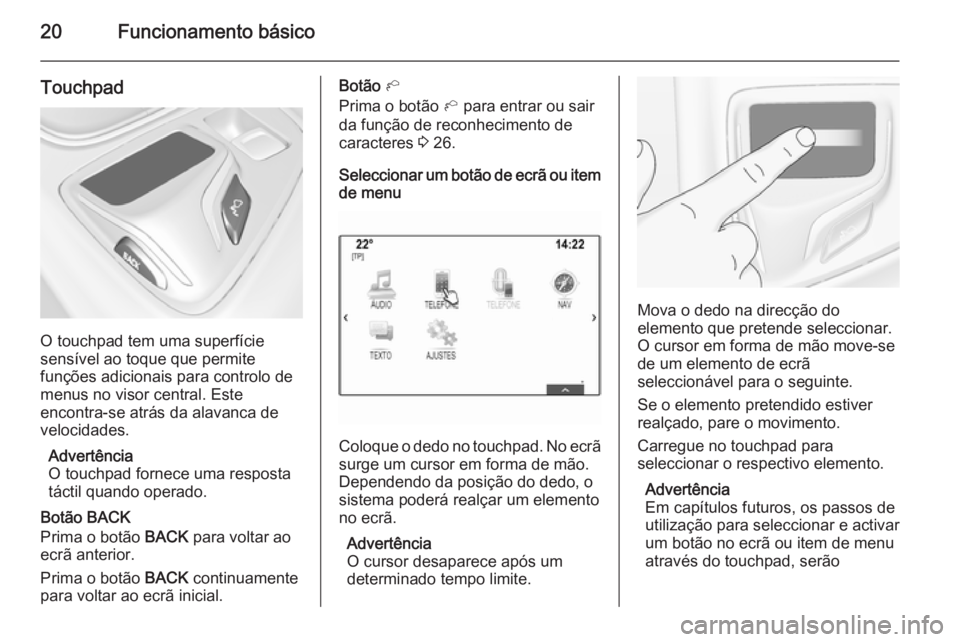 OPEL INSIGNIA 2015 Manual de Informação e Lazer (in Portugues) 20Funcionamento básico
Touchpad
O touchpad tem uma superfície
sensível ao toque que permite
funções adicionais para controlo de menus no visor central. Este
encontra-se atrás da alavanca de
velo OPEL INSIGNIA 2015 Manual de Informação e Lazer (in Portugues) 20Funcionamento básico
Touchpad
O touchpad tem uma superfície
sensível ao toque que permite
funções adicionais para controlo de menus no visor central. Este
encontra-se atrás da alavanca de
velo