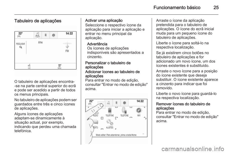 OPEL INSIGNIA 2015 Manual de Informação e Lazer (in Portugues) Funcionamento básico25
Tabuleiro de aplicações
O tabuleiro de aplicações encontra-
-se na parte central superior do ecrã
e pode ser acedido a partir de todos
os menus principais.
No tabuleiro de OPEL INSIGNIA 2015 Manual de Informação e Lazer (in Portugues) Funcionamento básico25
Tabuleiro de aplicações
O tabuleiro de aplicações encontra-
-se na parte central superior do ecrã
e pode ser acedido a partir de todos
os menus principais.
No tabuleiro de
