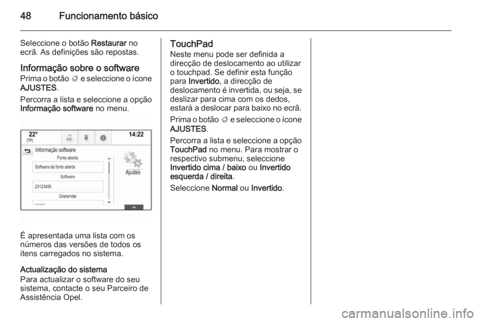 OPEL INSIGNIA 2015 Manual de Informação e Lazer (in Portugues) 48Funcionamento básico
Seleccione o botão Restaurar no
ecrã. As definições são repostas.
Informação sobre o software
Prima o botão ; e seleccione o ícone
AJUSTES .
Percorra a lista e selecc OPEL INSIGNIA 2015 Manual de Informação e Lazer (in Portugues) 48Funcionamento básico
Seleccione o botão Restaurar no
ecrã. As definições são repostas.
Informação sobre o software
Prima o botão ; e seleccione o ícone
AJUSTES .
Percorra a lista e selecc