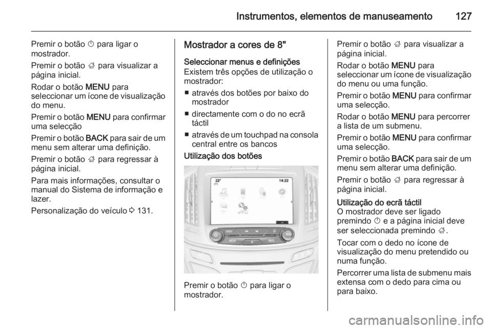 OPEL INSIGNIA 2015  Manual de Instruções (in Portugues) Instrumentos, elementos de manuseamento127
Premir o botão X para ligar o
mostrador.
Premir o botão  ; para visualizar a
página inicial.
Rodar o botão  MENU para
seleccionar um ícone de visualiza