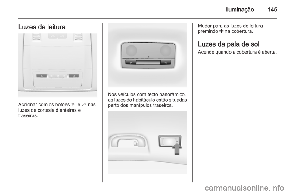 OPEL INSIGNIA 2015  Manual de Instruções (in Portugues) Iluminação145Luzes de leitura
Accionar com os botões s e  t nas
luzes de cortesia dianteiras e
traseiras.
Nos veículos com tecto panorâmico,
as luzes do habitáculo estão situadas
perto dos man