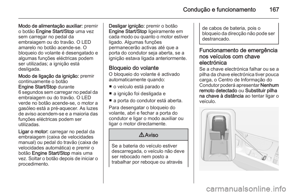 OPEL INSIGNIA 2015  Manual de Instruções (in Portugues) Condução e funcionamento167
Modo de alimentação auxiliar: premir
o botão  Engine Start/Stop  uma vez
sem carregar no pedal da
embraiagem ou do travão. O LED
amarelo no botão acende-se. O
bloque