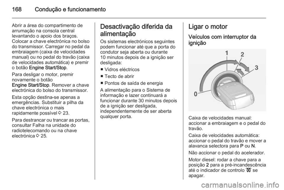 OPEL INSIGNIA 2015  Manual de Instruções (in Portugues) 168Condução e funcionamento
Abrir a área do compartimento de
arrumação na consola central
levantando o apoio dos braços.
Colocar a chave electrónica no bolso do transmissor. Carregar no pedal d