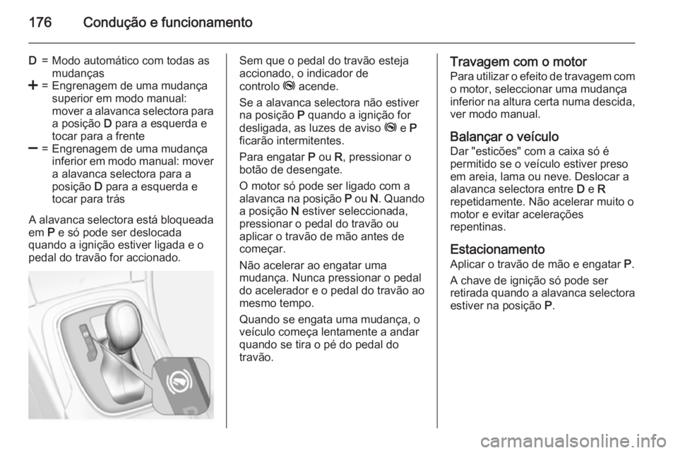 OPEL INSIGNIA 2015  Manual de Instruções (in Portugues) 176Condução e funcionamento
D=Modo automático com todas as
mudanças<=Engrenagem de uma mudança
superior em modo manual:
mover a alavanca selectora para a posição  D para a esquerda e
tocar para
