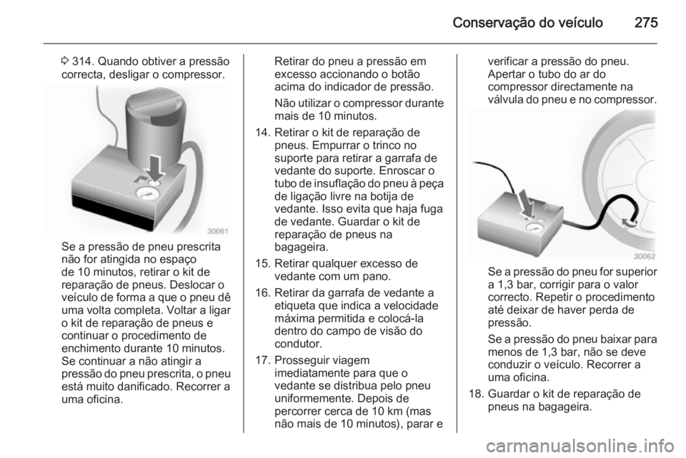 OPEL INSIGNIA 2015  Manual de Instruções (in Portugues) Conservação do veículo275
3 314. Quando obtiver a pressão
correcta, desligar o compressor.
Se a pressão de pneu prescrita
não for atingida no espaço
de 10 minutos, retirar o kit de
reparação 