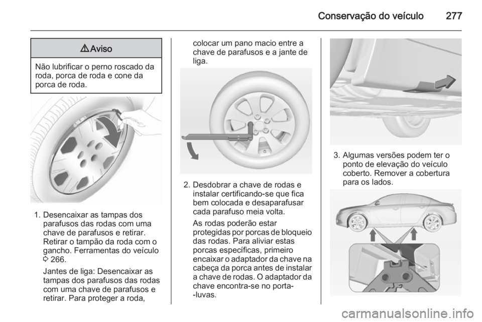 OPEL INSIGNIA 2015  Manual de Instruções (in Portugues) Conservação do veículo2779Aviso
Não lubrificar o perno roscado da
roda, porca de roda e cone da
porca de roda.
1. Desencaixar as tampas dos parafusos das rodas com uma
chave de parafusos e retirar