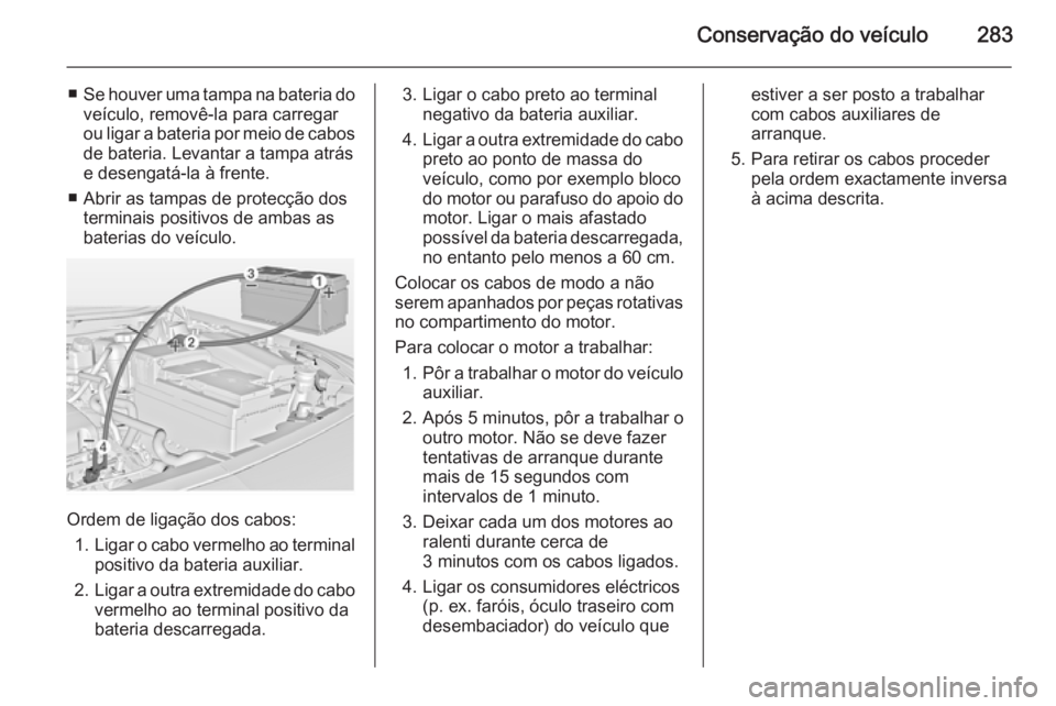 OPEL INSIGNIA 2015  Manual de Instruções (in Portugues) Conservação do veículo283
■Se houver uma tampa na bateria do
veículo, removê-la para carregar
ou ligar a bateria por meio de cabos de bateria. Levantar a tampa atrás
e desengatá-la à frente.