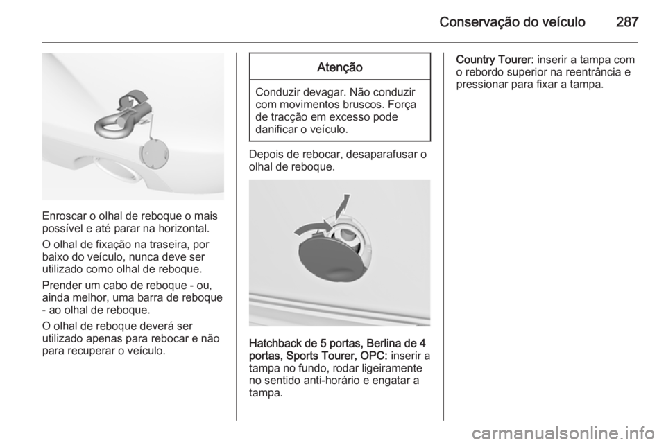 OPEL INSIGNIA 2015  Manual de Instruções (in Portugues) Conservação do veículo287
Enroscar o olhal de reboque o mais
possível e até parar na horizontal.
O olhal de fixação na traseira, por
baixo do veículo, nunca deve ser
utilizado como olhal de re