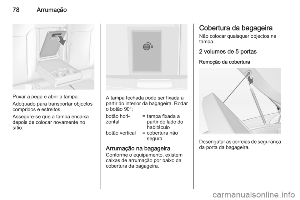 OPEL INSIGNIA 2015  Manual de Instruções (in Portugues) 78Arrumação
Puxar a pega e abrir a tampa.
Adequado para transportar objectos
compridos e estreitos.
Assegure-se que a tampa encaixa
depois de colocar novamente no
sítio.A tampa fechada pode ser fix