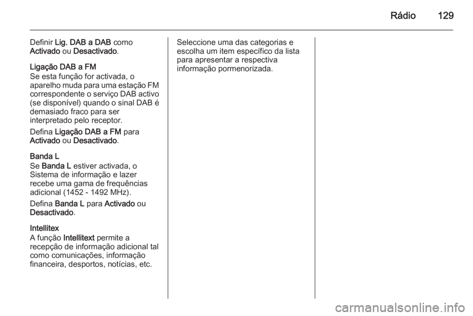 OPEL INSIGNIA 2015.5 Manual de Informação e Lazer (in Portugues) Rádio129
Definir Lig. DAB a DAB como
Activado ou Desactivado .
Ligação DAB a FM
Se esta função for activada, o
aparelho muda para uma estação FM correspondente o serviço DAB activo (se dispo OPEL INSIGNIA 2015.5 Manual de Informação e Lazer (in Portugues) Rádio129
Definir Lig. DAB a DAB como
Activado ou Desactivado .
Ligação DAB a FM
Se esta função for activada, o
aparelho muda para uma estação FM correspondente o serviço DAB activo (se dispo