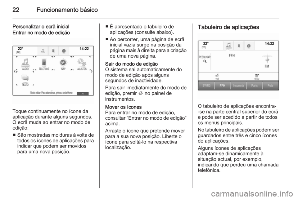 OPEL INSIGNIA 2015.5 Manual de Informação e Lazer (in Portugues) 22Funcionamento básico
Personalizar o ecrã inicialEntrar no modo de edição
Toque continuamente no ícone da
aplicação durante alguns segundos.
O ecrã muda ao entrar no modo de
edição:
■ Sã OPEL INSIGNIA 2015.5 Manual de Informação e Lazer (in Portugues) 22Funcionamento básico
Personalizar o ecrã inicialEntrar no modo de edição
Toque continuamente no ícone da
aplicação durante alguns segundos.
O ecrã muda ao entrar no modo de
edição:
■ Sã