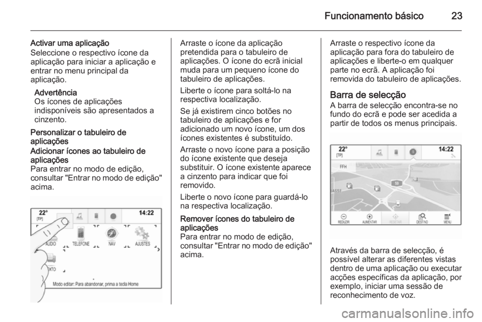 OPEL INSIGNIA 2015.5 Manual de Informação e Lazer (in Portugues) Funcionamento básico23
Activar uma aplicação
Seleccione o respectivo ícone da
aplicação para iniciar a aplicação e
entrar no menu principal da
aplicação.
Advertência
Os ícones de aplicaç OPEL INSIGNIA 2015.5 Manual de Informação e Lazer (in Portugues) Funcionamento básico23
Activar uma aplicação
Seleccione o respectivo ícone da
aplicação para iniciar a aplicação e
entrar no menu principal da
aplicação.
Advertência
Os ícones de aplicaç