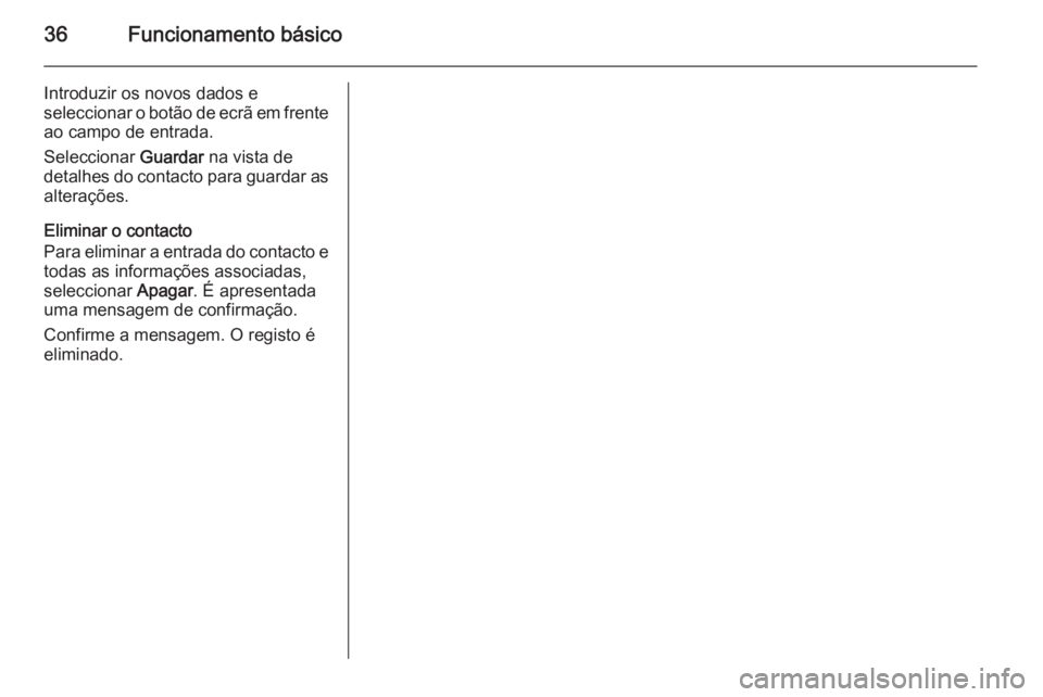 OPEL INSIGNIA 2015.5 Manual de Informação e Lazer (in Portugues) 36Funcionamento básico
Introduzir os novos dados e
seleccionar o botão de ecrã em frente ao campo de entrada.
Seleccionar Guardar na vista de
detalhes do contacto para guardar as alterações.
Eli OPEL INSIGNIA 2015.5 Manual de Informação e Lazer (in Portugues) 36Funcionamento básico
Introduzir os novos dados e
seleccionar o botão de ecrã em frente ao campo de entrada.
Seleccionar Guardar na vista de
detalhes do contacto para guardar as alterações.
Eli