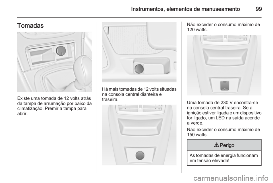 OPEL INSIGNIA 2015.5  Manual de Instruções (in Portugues) Instrumentos, elementos de manuseamento99Tomadas
Existe uma tomada de 12 volts atrás
da tampa de arrumação por baixo da
climatização. Premir a tampa para
abrir.
Há mais tomadas de 12 volts situa