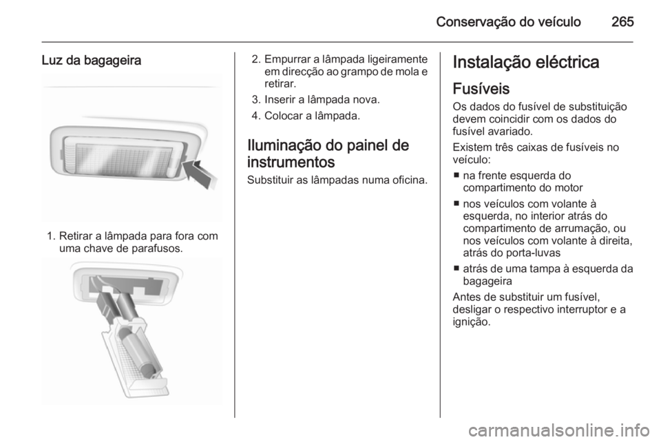 OPEL INSIGNIA 2015.5 Manual de Instruções (in Portugues) Conservação do veículo265
Luz da bagageira
1. Retirar a lâmpada para fora comuma chave de parafusos.
2.Empurrar a lâmpada ligeiramente
em direcção ao grampo de mola e retirar.
3. Inserir a lâm OPEL INSIGNIA 2015.5 Manual de Instruções (in Portugues) Conservação do veículo265
Luz da bagageira
1. Retirar a lâmpada para fora comuma chave de parafusos.
2.Empurrar a lâmpada ligeiramente
em direcção ao grampo de mola e retirar.
3. Inserir a lâm