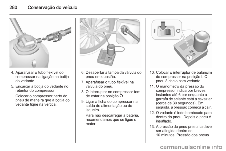 OPEL INSIGNIA 2015.5  Manual de Instruções (in Portugues) 280Conservação do veículo
4. Aparafusar o tubo flexível docompressor na ligação na botija
do vedante.
5. Encaixar a botija do vedante no retentor do compressor
Colocar o compressor perto do
pneu