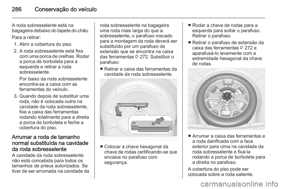 OPEL INSIGNIA 2015.5  Manual de Instruções (in Portugues) 286Conservação do veículo
A roda sobresselente está na
bagageira debaixo do tapete do chão.
Para a retirar: 1. Abrir a cobertura do piso.
2. A roda sobresselente está fixa com uma porca de orelh
