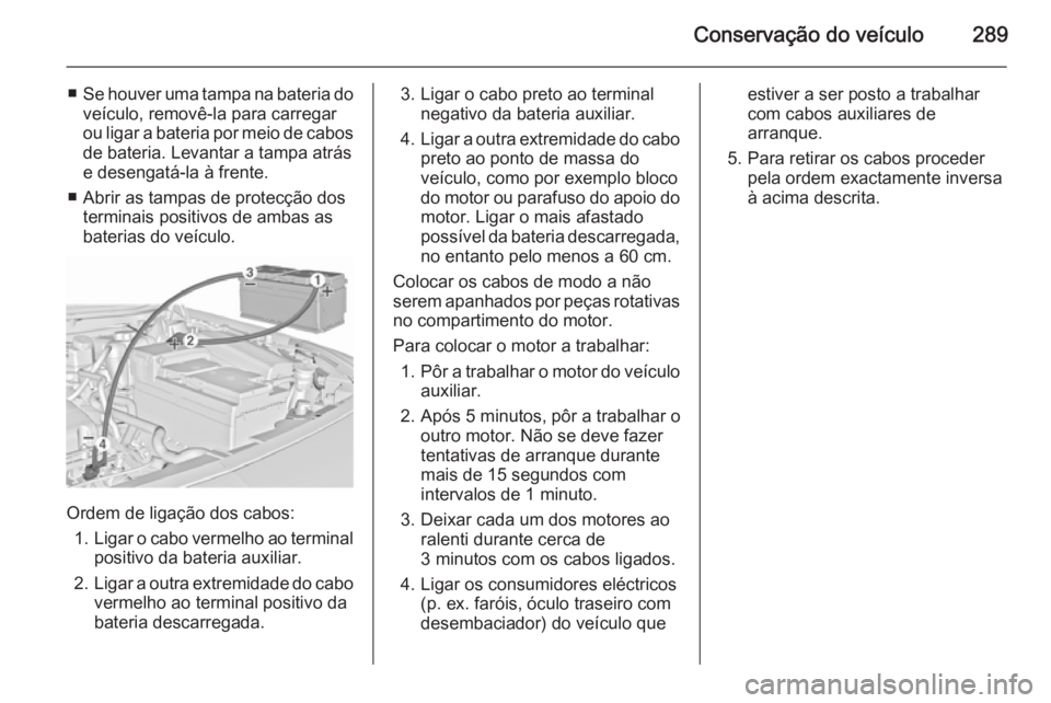 OPEL INSIGNIA 2015.5  Manual de Instruções (in Portugues) Conservação do veículo289
■Se houver uma tampa na bateria do
veículo, removê-la para carregar
ou ligar a bateria por meio de cabos de bateria. Levantar a tampa atrás
e desengatá-la à frente.
