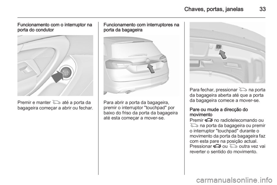 OPEL INSIGNIA 2015.5 Manual de Instruções (in Portugues) Chaves, portas, janelas33
Funcionamento com o interruptor na
porta do condutor
Premir e manter G até a porta da
bagageira começar a abrir ou fechar.
Funcionamento com interruptores na
porta da baga OPEL INSIGNIA 2015.5 Manual de Instruções (in Portugues) Chaves, portas, janelas33
Funcionamento com o interruptor na
porta do condutor
Premir e manter G até a porta da
bagageira começar a abrir ou fechar.
Funcionamento com interruptores na
porta da baga