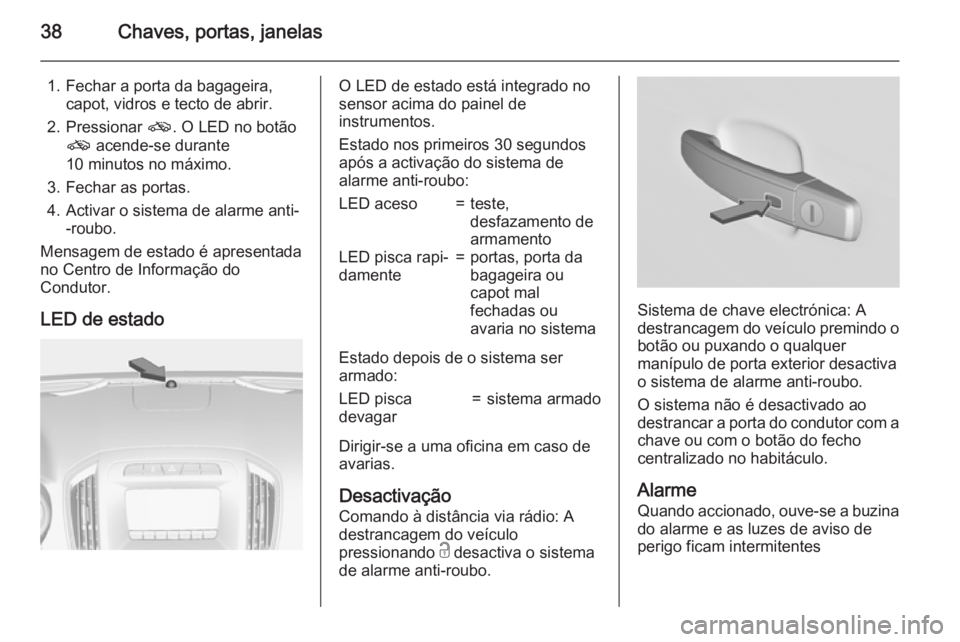 OPEL INSIGNIA 2015.5  Manual de Instruções (in Portugues) 38Chaves, portas, janelas
1. Fechar a porta da bagageira,capot, vidros e tecto de abrir.
2. Pressionar  o. O LED no botão
o  acende-se durante
10 minutos no máximo.
3. Fechar as portas.
4. Activar o